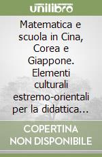 Matematica e scuola in Cina, Corea e Giappone. Elementi culturali estremo-orientali per la didattica della matematica libro