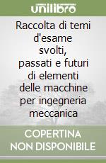 Raccolta di temi d'esame svolti, passati e futuri di elementi delle macchine per ingegneria meccanica libro