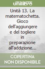 Unità 13. La matematochetta. Gioco dell'aggiungere e del togliere in preparazione all'addizione e alla sottrazione libro