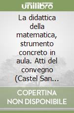 La didattica della matematica, strumento concreto in aula. Atti del convegno (Castel San Pietro Terme, 16-18 novembre 2018) libro