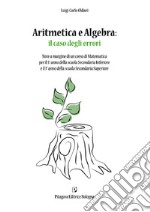 Aritmetica e algebra: il caso degli errori. Note a margine di un corso di Matematica per il terzo anno della Scuola Secondaria Inferiore e il primo anno della Scuola Secondaria Superiore libro