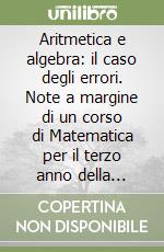 Aritmetica e algebra: il caso degli errori. Note a margine di un corso di Matematica per il terzo anno della Scuola Secondaria Inferiore e il primo anno della Scuola Secondaria Superiore libro