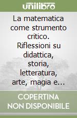 La matematica come strumento critico. Riflessioni su didattica, storia, letteratura, arte, magia e religioni libro