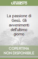 La passione di Gesù. Gli avvenimenti dell'ultimo giorno libro