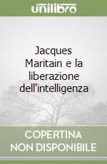 Jacques Maritain e la liberazione dell'intelligenza libro