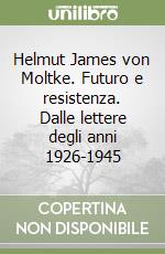 Helmut James von Moltke. Futuro e resistenza. Dalle lettere degli anni 1926-1945