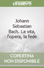 Johann Sebastian Bach. La vita, l'opera, la fede libro