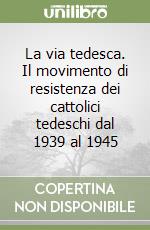 La via tedesca. Il movimento di resistenza dei cattolici tedeschi dal 1939 al 1945 libro