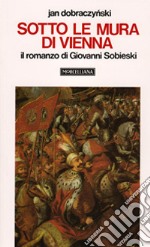 Sotto le mura di Vienna. Il romanzo di Giovanni Sobieski libro