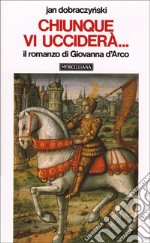 Chiunque vi ucciderà... Il romanzo di Giovanna d'Arco libro