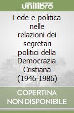 Fede e politica nelle relazioni dei segretari politici della Democrazia Cristiana (1946-1986) libro