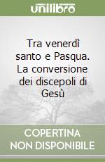 Tra venerdì santo e Pasqua. La conversione dei discepoli di Gesù libro