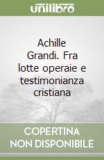 Achille Grandi. Fra lotte operaie e testimonianza cristiana