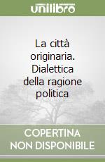 La città originaria. Dialettica della ragione politica libro