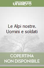 Le Alpi nostre. Uomini e soldati libro