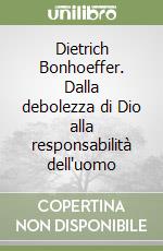 Dietrich Bonhoeffer. Dalla debolezza di Dio alla responsabilità dell'uomo libro