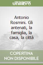 Antonio Rosmini. Gli antenati, la famiglia, la casa, la città libro