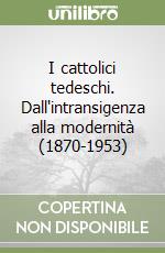 I cattolici tedeschi. Dall'intransigenza alla modernità (1870-1953)