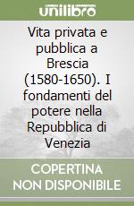 Vita privata e pubblica a Brescia (1580-1650). I fondamenti del potere nella Repubblica di Venezia libro