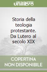 Storia della teologia protestante. Da Lutero al secolo XIX libro