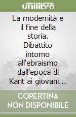 La modernità e il fine della storia. Dibattito intorno all'ebraismo dall'epoca di Kant ai giovani hegeliani libro