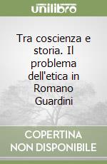 Tra coscienza e storia. Il problema dell'etica in Romano Guardini libro