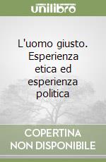 L'uomo giusto. Esperienza etica ed esperienza politica libro