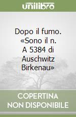 Dopo il fumo. «Sono il n. A 5384 di Auschwitz Birkenau» libro