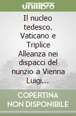 Il nucleo tedesco. Vaticano e Triplice Alleanza nei dispacci del nunzio a Vienna Luigi Galimberti 1887-1892 libro