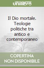 Il Dio mortale. Teologie politiche tra antico e contemporaneo libro