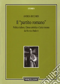 Il «partito romano». Politica italiana, Chiesa cattolica e Curia romana da Pio XII a Paolo VI libro