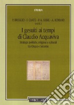 I gesuiti al tempo di Claudio Acquaviva. Strategie politiche, religiose e culturali tra Cinque e Seicento libro