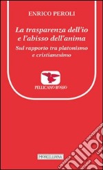 La trasparenza dell'io e l'abisso dell'anima. Sul rapporto tra platonismo e cristianesimo libro