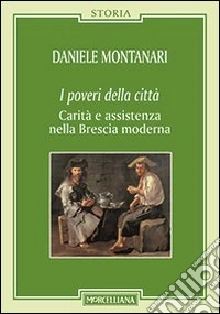 I poveri della città. Carità e assistenza nella Brescia moderna libro
