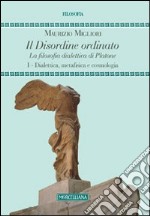 Il disordine ordinato. La filosofia dialettica di Platone. Vol. 1: Dialettica, metafisica e cosmologia libro