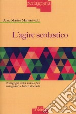 L'agire scolastico. Pedagogia della scuola per insegnanti e futuri docenti libro