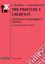 Tra pratiche e credenze. Traiettorie antropologiche e storiche. Un omaggio ad Adriana Destro libro