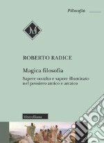 Magica filosofia. Sapere occulto e sapere illuminato nel pensiero antico e arcaico libro