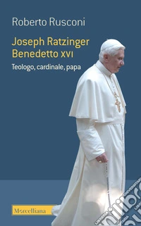 Joseph Ratzinger Benedetto XVI. Teologo, cardinale, papa