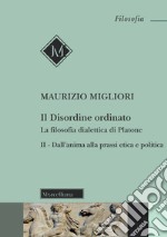 Il disordine ordinato. La filosofia dialettica di Platone. Nuova ediz.. Vol. 2: Dall'anima alla prassi etica e politica libro