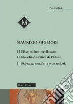 Il disordine ordinato. La filosofia dialettica di Platone. Vol. 1: Dialettica, metafisica e cosmologia libro