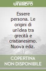 Essere persona. Le origini di un'idea tra grecità e cristianesimo. Nuova ediz. libro