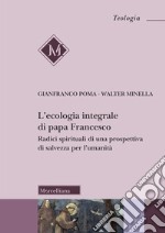 L'ecologia integrale di papa Francesco. Radici spirituali di una prospettiva di salvezza per l'umanità libro