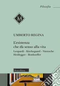 L'esistenza che dà senso alla vita. Leopardi. Kierkegaard. Nietzsche. Heidegger. Bonhoeffer libro