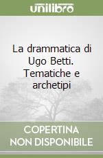 La drammatica di Ugo Betti. Tematiche e archetipi libro