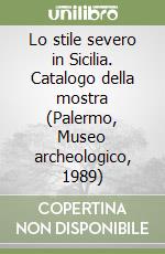 Lo stile severo in Sicilia. Catalogo della mostra (Palermo, Museo archeologico, 1989) libro