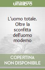 L'uomo totale. Oltre la sconfitta dell'uomo moderno libro