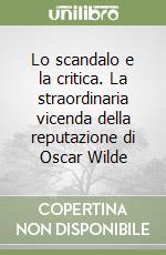 Lo scandalo e la critica. La straordinaria vicenda della reputazione di Oscar Wilde