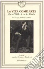 La vita come arte. Oscar Wilde, le Arti e l'Italia libro