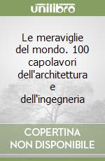 Le meraviglie del mondo. 100 capolavori dell'architettura e dell'ingegneria libro